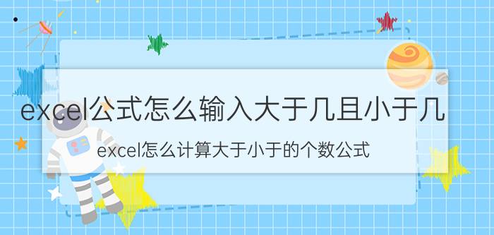 excel公式怎么输入大于几且小于几 excel怎么计算大于小于的个数公式？